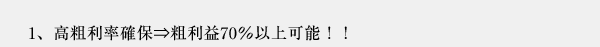 1、高粗利率確保⇒粗利益70％以上可能！！