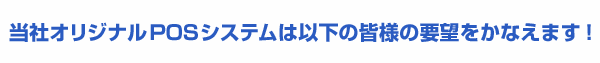 当社オリジナルPOSシステムは以下の皆様の要望をかなえます！