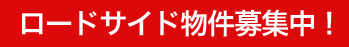 ロードサイド物件募集中！