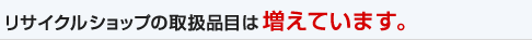 リサイクルショップの取扱品目は増えています。